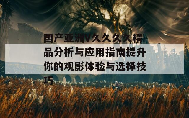 国产亚洲V久久久久精品分析与应用指南提升你的观影体验与选择技巧