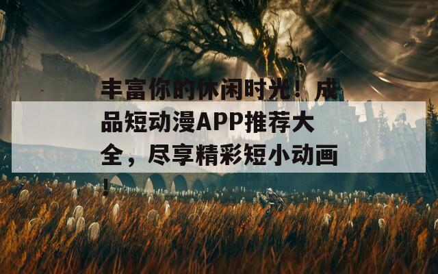 丰富你的休闲时光！成品短动漫APP推荐大全，尽享精彩短小动画！