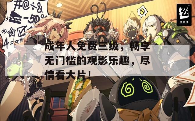 成年人免费三级，畅享无门槛的观影乐趣，尽情看大片！