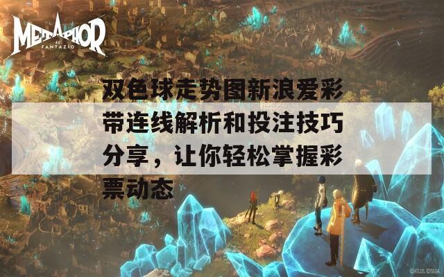 双色球走势图新浪爱彩带连线解析和投注技巧分享，让你轻松掌握彩票动态