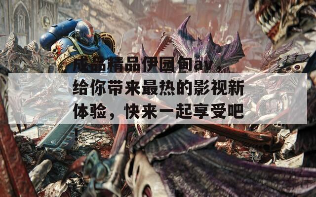 成品精品伊园甸av，给你带来最热的影视新体验，快来一起享受吧！