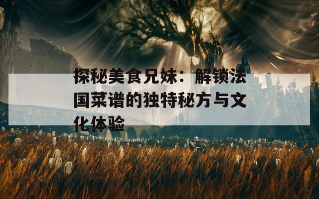 探秘美食兄妹：解锁法国菜谱的独特秘方与文化体验