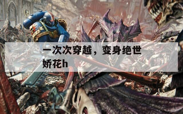 一次次穿越，变身绝世娇花h
