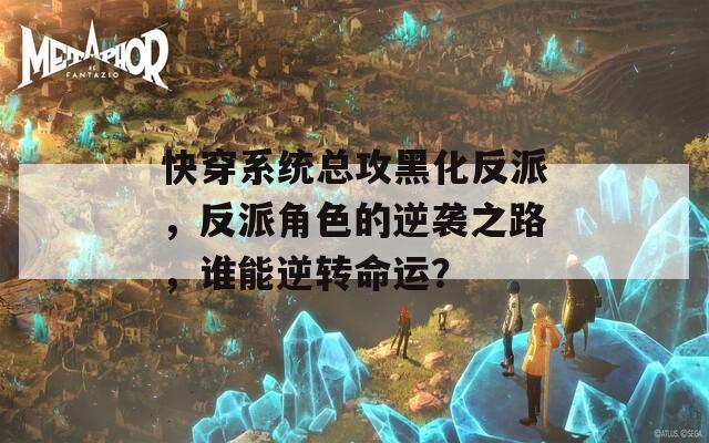 快穿系统总攻黑化反派，反派角色的逆袭之路，谁能逆转命运？