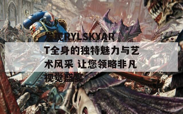 发现RYLSKYART全身的独特魅力与艺术风采 让您领略非凡视觉盛宴