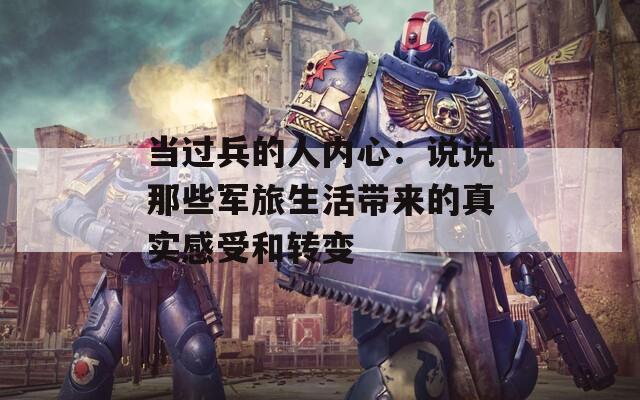 当过兵的人内心：说说那些军旅生活带来的真实感受和转变
