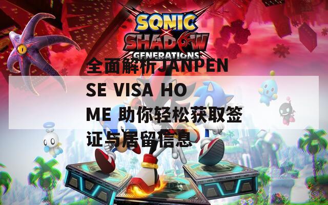 全面解析JANPENSE VISA HOME 助你轻松获取签证与居留信息