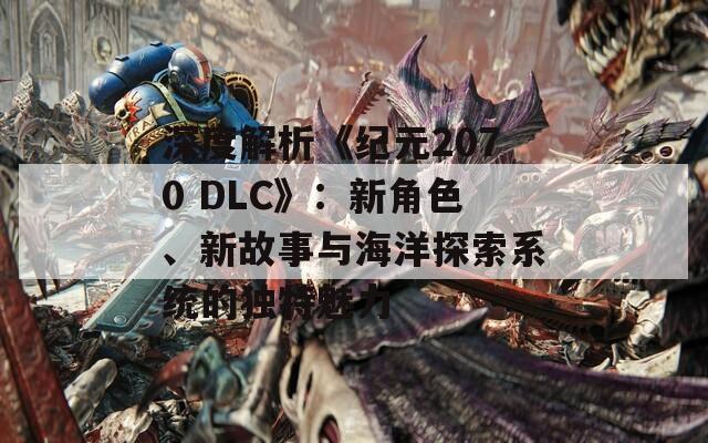深度解析《纪元2070 DLC》：新角色、新故事与海洋探索系统的独特魅力