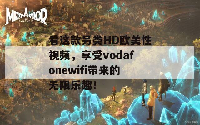 看这款另类HD欧美性视频，享受vodafonewifi带来的无限乐趣！