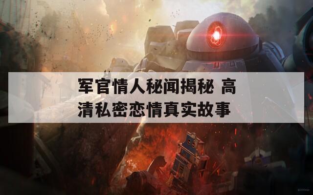 军官情人秘闻揭秘 高清私密恋情真实故事