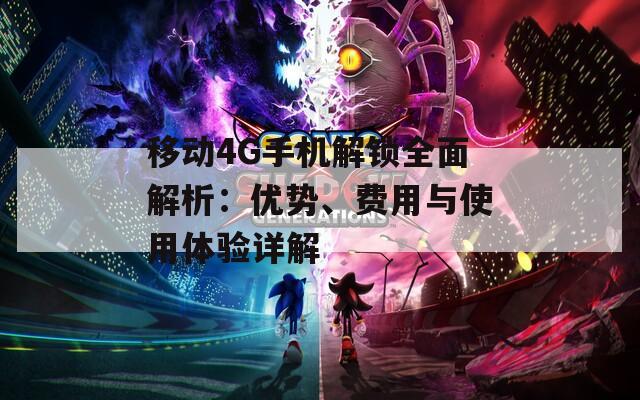 移动4G手机解锁全面解析：优势、费用与使用体验详解