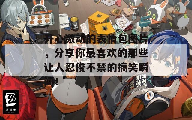 开心激动的表情包图片，分享你最喜欢的那些让人忍俊不禁的搞笑瞬间！