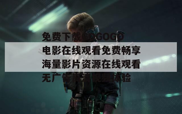 免费下载GOGOGO电影在线观看免费畅享海量影片资源在线观看无广告高清视频体验
