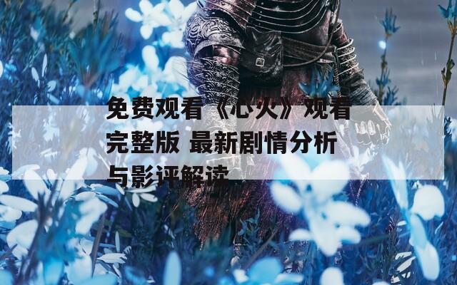 免费观看《心火》观看完整版 最新剧情分析与影评解读