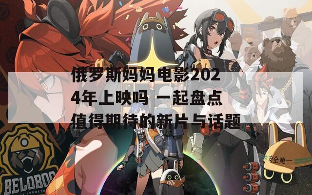 俄罗斯妈妈电影2024年上映吗 一起盘点值得期待的新片与话题