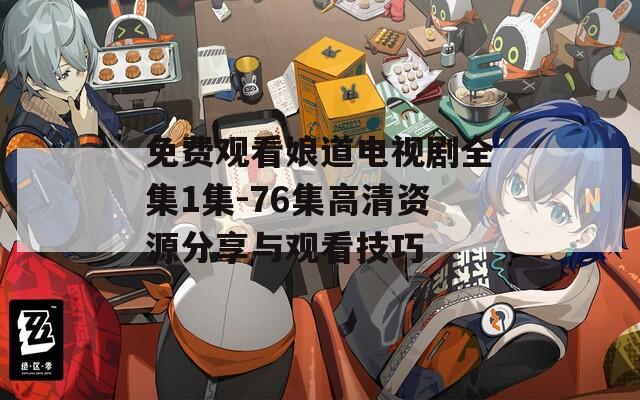 免费观看娘道电视剧全集1集-76集高清资源分享与观看技巧