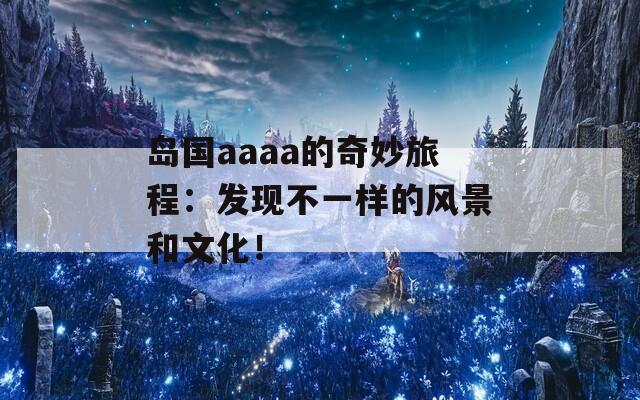 岛国aaaa的奇妙旅程：发现不一样的风景和文化！