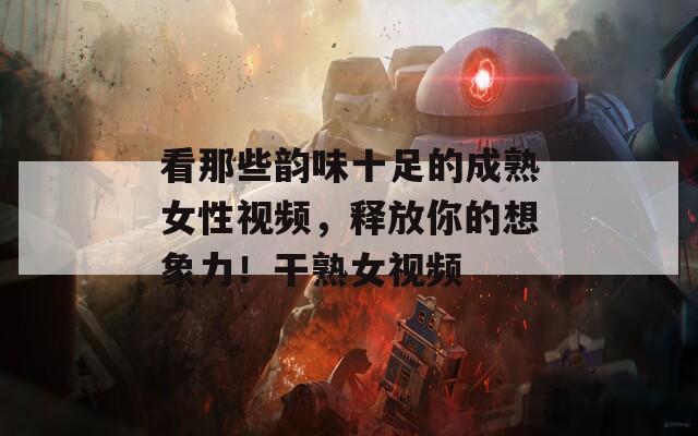 看那些韵味十足的成熟女性视频，释放你的想象力！干熟女视频