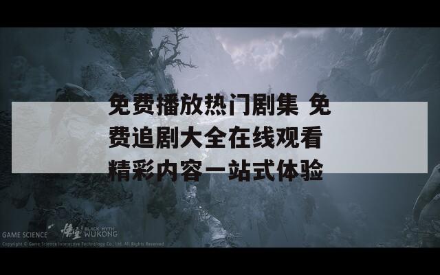 免费播放热门剧集 免费追剧大全在线观看 精彩内容一站式体验