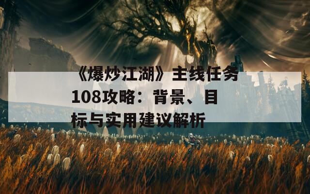 《爆炒江湖》主线任务108攻略：背景、目标与实用建议解析