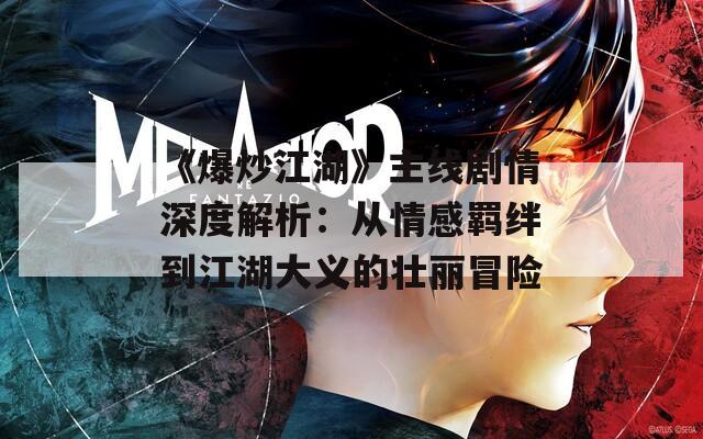 《爆炒江湖》主线剧情深度解析：从情感羁绊到江湖大义的壮丽冒险