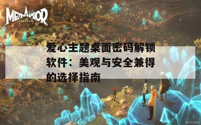 爱心主题桌面密码解锁软件：美观与安全兼得的选择指南