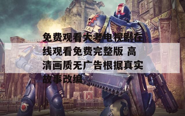 免费观看大考电视剧在线观看免费完整版 高清画质无广告根据真实故事改编