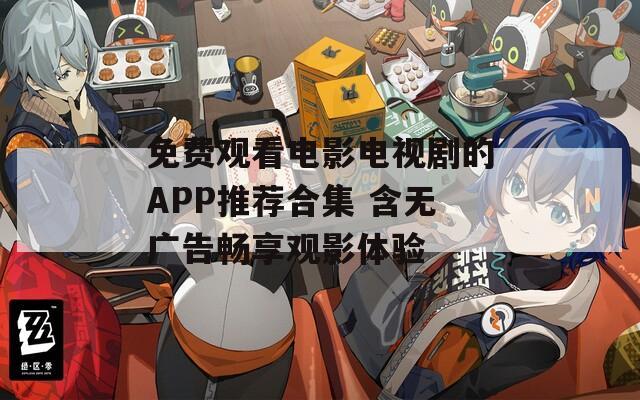 免费观看电影电视剧的APP推荐合集 含无广告畅享观影体验
