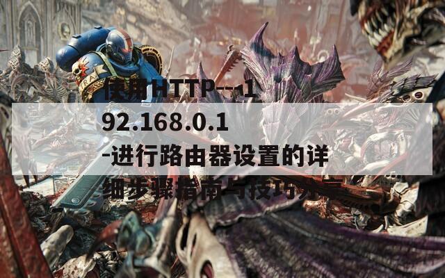 使用HTTP---192.168.0.1-进行路由器设置的详细步骤指南与技巧分享