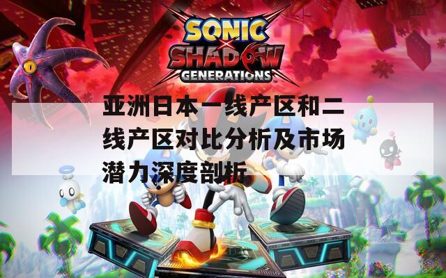 亚洲日本一线产区和二线产区对比分析及市场潜力深度剖析
