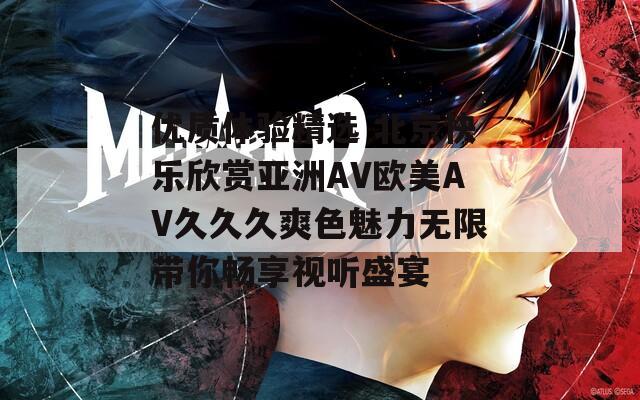 优质体验精选 北京快乐欣赏亚洲AV欧美AV久久久爽色魅力无限带你畅享视听盛宴