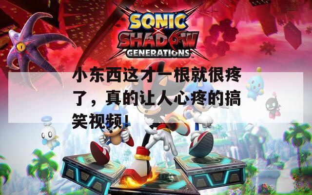 小东西这才一根就很疼了，真的让人心疼的搞笑视频！