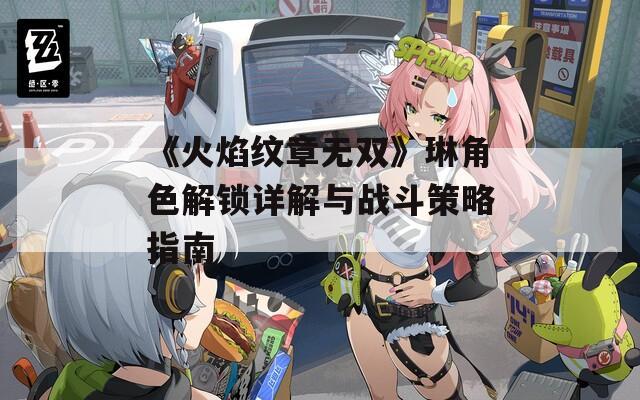 《火焰纹章无双》琳角色解锁详解与战斗策略指南