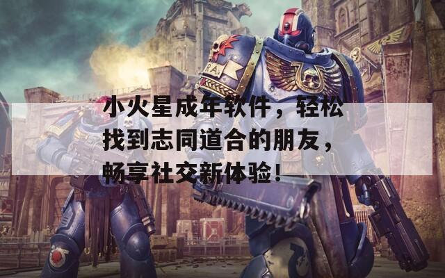 小火星成年软件，轻松找到志同道合的朋友，畅享社交新体验！