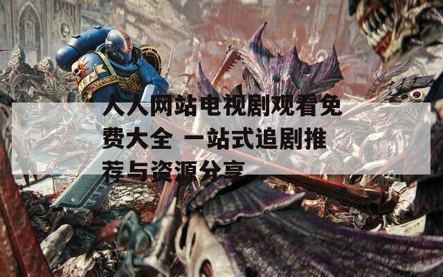 人人网站电视剧观看免费大全 一站式追剧推荐与资源分享