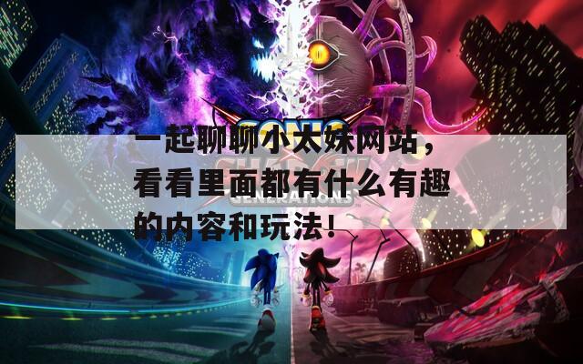 一起聊聊小太妹网站，看看里面都有什么有趣的内容和玩法！