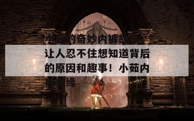 小茹的奇妙内裤故事，让人忍不住想知道背后的原因和趣事！小茹内裤奇缘