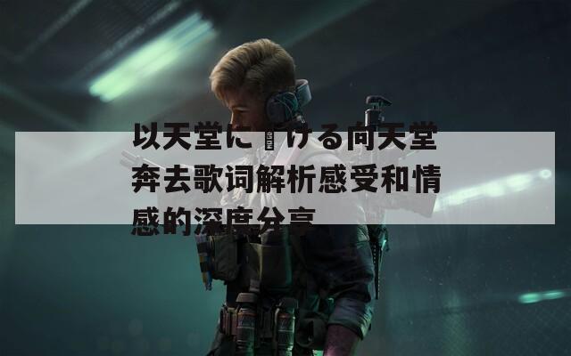 以天堂に駆ける向天堂奔去歌词解析感受和情感的深度分享
