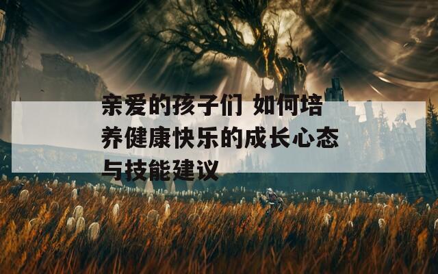 亲爱的孩子们 如何培养健康快乐的成长心态与技能建议