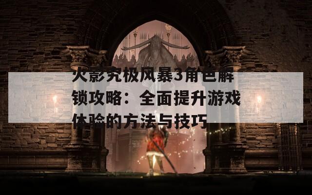火影究极风暴3角色解锁攻略：全面提升游戏体验的方法与技巧