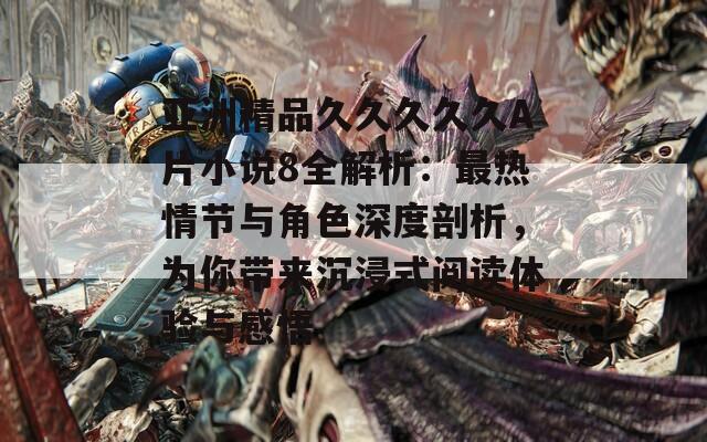 亚洲精品久久久久久A片小说8全解析：最热情节与角色深度剖析，为你带来沉浸式阅读体验与感悟