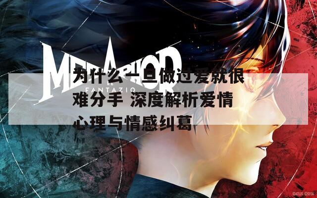 为什么一旦做过爱就很难分手 深度解析爱情心理与情感纠葛
