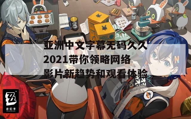 亚洲中文字幕无码久久2021带你领略网络影片新趋势和观看体验