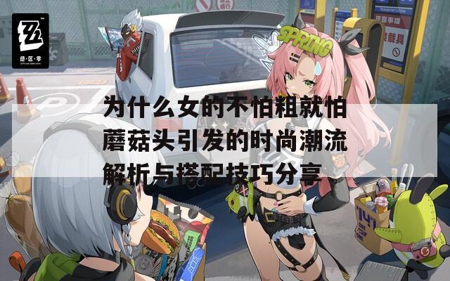 为什么女的不怕粗就怕蘑菇头引发的时尚潮流解析与搭配技巧分享