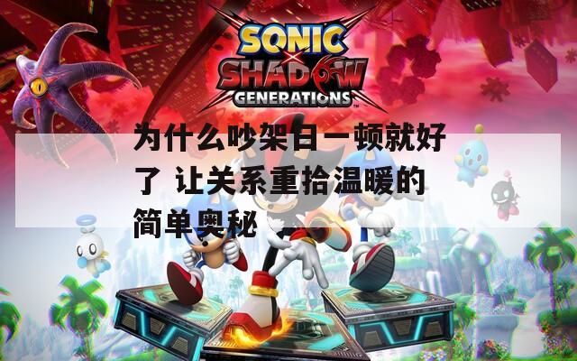 为什么吵架日一顿就好了 让关系重拾温暖的简单奥秘