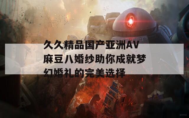 久久精品国产亚洲AV麻豆八婚纱助你成就梦幻婚礼的完美选择