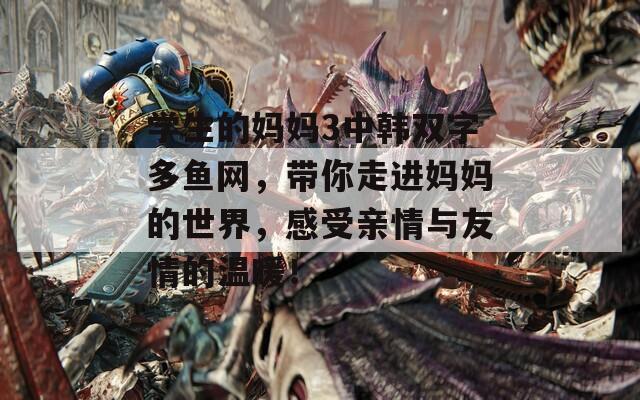 学生的妈妈3中韩双字多鱼网，带你走进妈妈的世界，感受亲情与友情的温暖！