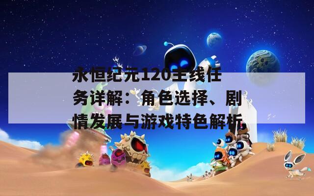 永恒纪元120主线任务详解：角色选择、剧情发展与游戏特色解析