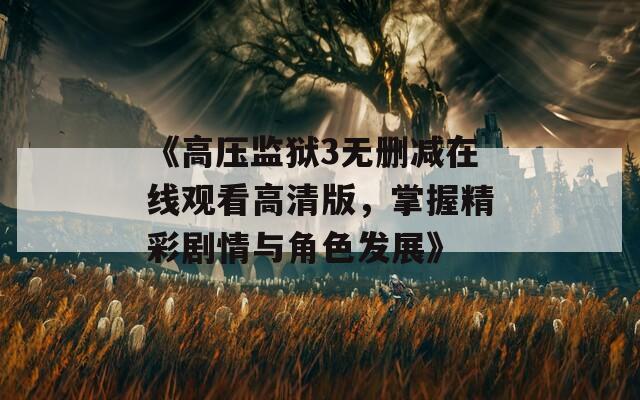 《高压监狱3无删减在线观看高清版，掌握精彩剧情与角色发展》