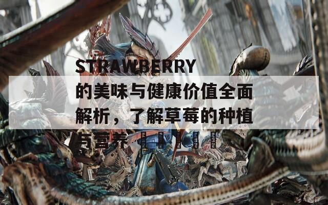 STRAWBERRY的美味与健康价值全面解析，了解草莓的种植与营养 चिंचा